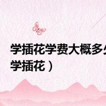 学插花学费大概多少钱(学插花)