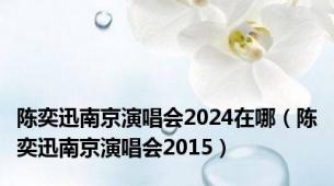 陈奕迅南京演唱会2024在哪（陈奕迅南京演唱会2015）