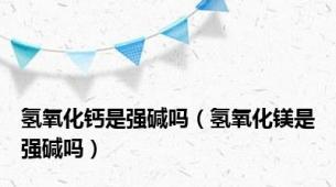 氢氧化钙是强碱吗（氢氧化镁是强碱吗）