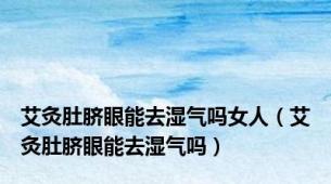 艾灸肚脐眼能去湿气吗女人（艾灸肚脐眼能去湿气吗）