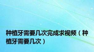 种植牙需要几次完成求视频（种植牙需要几次）