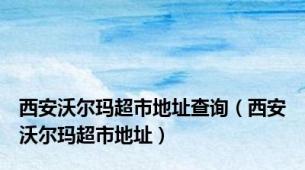 西安沃尔玛超市地址查询（西安沃尔玛超市地址）
