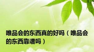 唯品会的东西真的好吗（唯品会的东西靠谱吗）