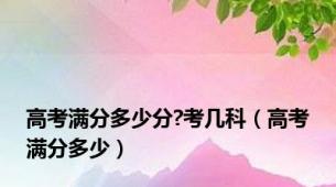 高考满分多少分?考几科（高考满分多少）