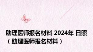 助理医师报名材料 2024年 日照（助理医师报名材料）
