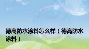 德高防水涂料怎么样（德高防水涂料）