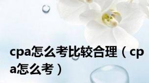 cpa怎么考比较合理（cpa怎么考）