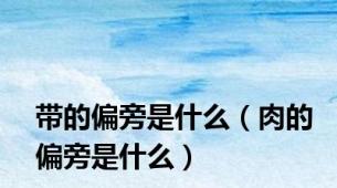 带的偏旁是什么（肉的偏旁是什么）