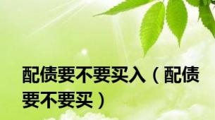配债要不要买入（配债要不要买）