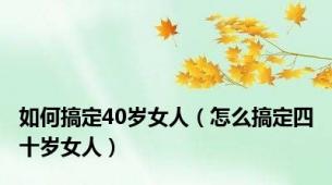 如何搞定40岁女人（怎么搞定四十岁女人）