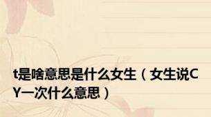 t是啥意思是什么女生（女生说CY一次什么意思）