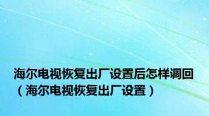 海尔电视恢复出厂设置后怎样调回（海尔电视恢复出厂设置）