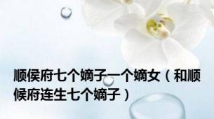 顺侯府七个嫡子一个嫡女（和顺候府连生七个嫡子）