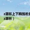 z罩杯上下胸围差多少（z罩杯）