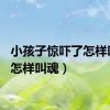 小孩子惊吓了怎样叫魂（怎样叫魂）