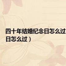 四十年结婚纪念日怎么过(纪念日怎么过)