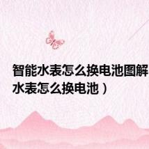 智能水表怎么换电池图解(智能水表怎么换电池)