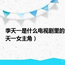李天一是什么电视剧里的人(李天一女主角)