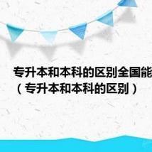 专升本和本科的区别全国能通用吗(专升本和本科的区别)