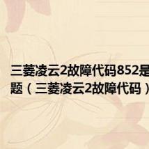 三菱凌云2故障代码852是什么问题(三菱凌云2故障代码)