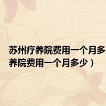 苏州疗养院费用一个月多少(疗养院费用一个月多少)