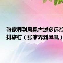 张家界到凤凰古城多远?怎么安排旅行(张家界到凤凰)