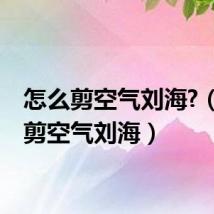 怎么剪空气刘海?(怎么剪空气刘海)