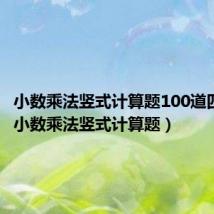 小数乘法竖式计算题100道四年级(小数乘法竖式计算题)