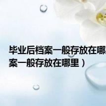 毕业后档案一般存放在哪里(档案一般存放在哪里)