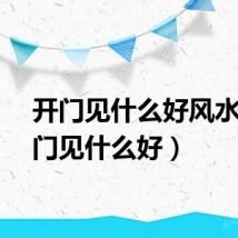 开门见什么好风水（开门见什么好）