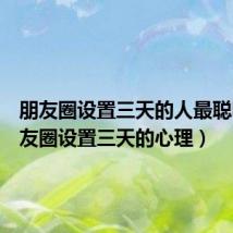 朋友圈设置三天的人最聪明(朋友圈设置三天的心理)
