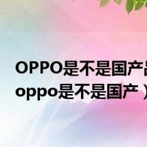 OPPO是不是国产品牌(oppo是不是国产)