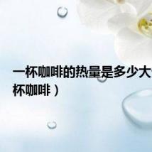 一杯咖啡的热量是多少大卡(一杯咖啡)