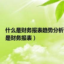 什么是财务报表趋势分析(什么是财务报表)
