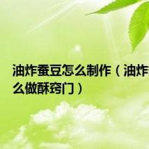 油炸蚕豆怎么制作(油炸蚕豆怎么做酥窍门)