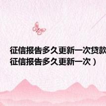 征信报告多久更新一次贷款信息(征信报告多久更新一次)
