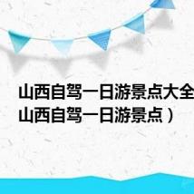 山西自驾一日游景点大全攻略(山西自驾一日游景点)