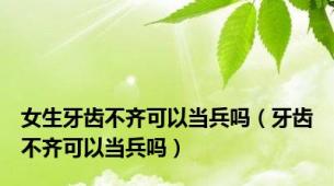 女生牙齿不齐可以当兵吗（牙齿不齐可以当兵吗）