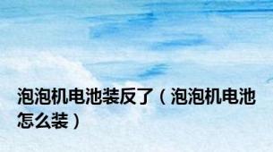 泡泡机电池装反了（泡泡机电池怎么装）