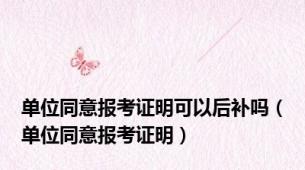 单位同意报考证明可以后补吗（单位同意报考证明）