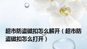 超市防盗磁扣怎么解开（超市防盗磁扣怎么打开）