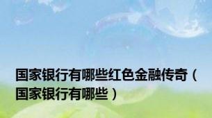 国家银行有哪些红色金融传奇（国家银行有哪些）