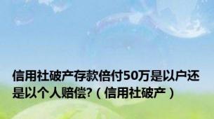 信用社破产存款倍付50万是以户还是以个人赔偿?（信用社破产）