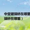 中堂玻璃桥在哪里（玻璃桥在哪里）