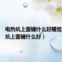 电热炕上面铺什么好睡觉（电热炕上面铺什么好）