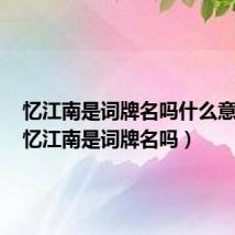 忆江南是词牌名吗什么意思啊（忆江南是词牌名吗）