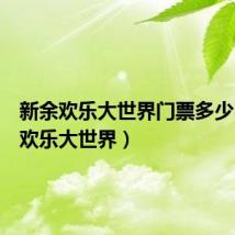 新余欢乐大世界门票多少(新余欢乐大世界)
