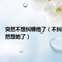 突然不想纠缠他了(不纠缠后突然想她了)