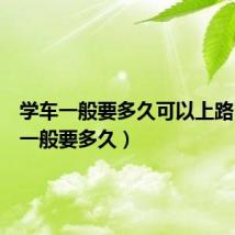 学车一般要多久可以上路（学车一般要多久）