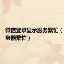 微信登录显示服务繁忙(微信服务器繁忙)